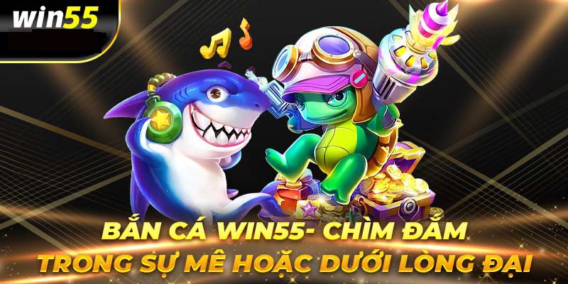 Tổng quan chi tiết về hệ thống bắn cá Win55